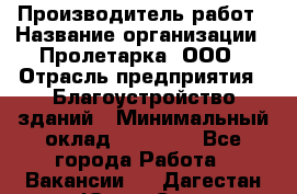 Производитель работ › Название организации ­ Пролетарка, ООО › Отрасль предприятия ­ Благоустройство зданий › Минимальный оклад ­ 50 000 - Все города Работа » Вакансии   . Дагестан респ.,Южно-Сухокумск г.